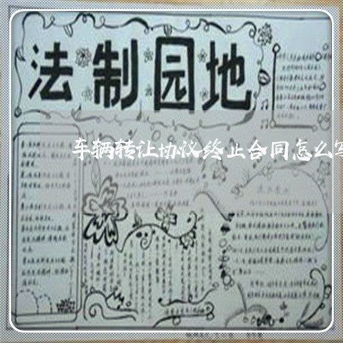 车辆转让协议终止合同怎么写/2023011672403 车辆转让协议终止合同怎么写/2023011672403
