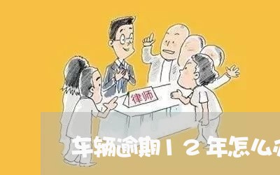 车辆逾期12年怎么办理 车辆逾期12年怎么办理