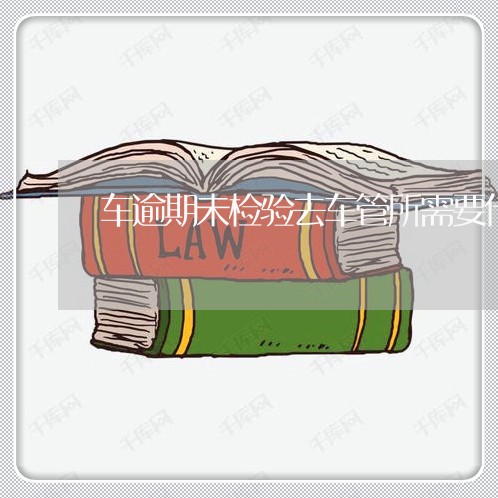 车逾期未检验去车管所需要什么