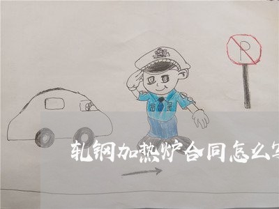 轧钢加热炉合同怎么写/2023040315259