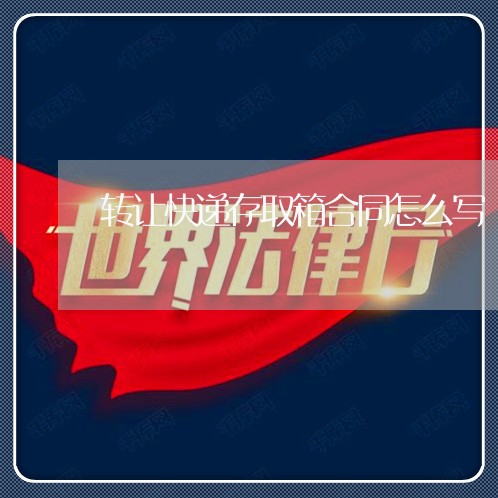转让快递存取箱合同怎么写/2023011672593 转让快递存取箱合同怎么写/2023011672593