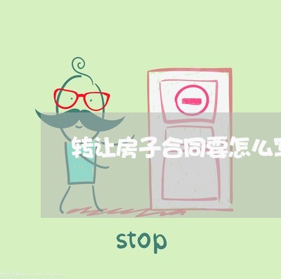 转让房子合同要怎么写比较好呢/2023060815451