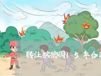 转让槟榔园15年合同怎么写/2023041370374 转让槟榔园15年合同怎么写/2023041370374