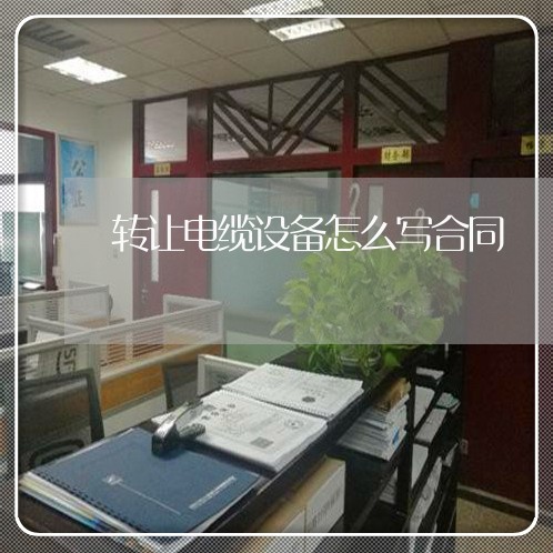 转让电缆设备怎么写合同/2023022685936 转让电缆设备怎么写合同/2023022685936