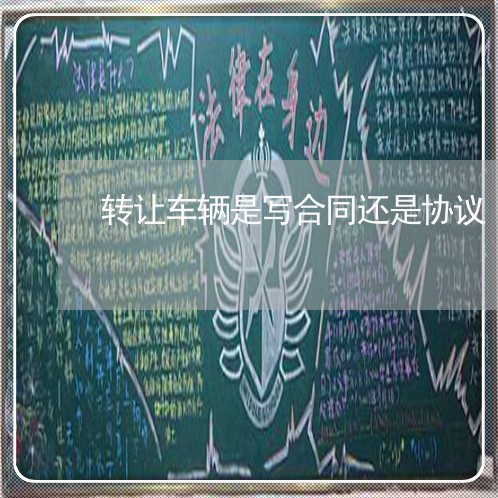 转让车辆是写合同还是协议/2023022699380 转让车辆是写合同还是协议/2023022699380
