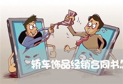 轿车饰品经销合同书怎么写/2023042286937 轿车饰品经销合同书怎么写/2023042286937