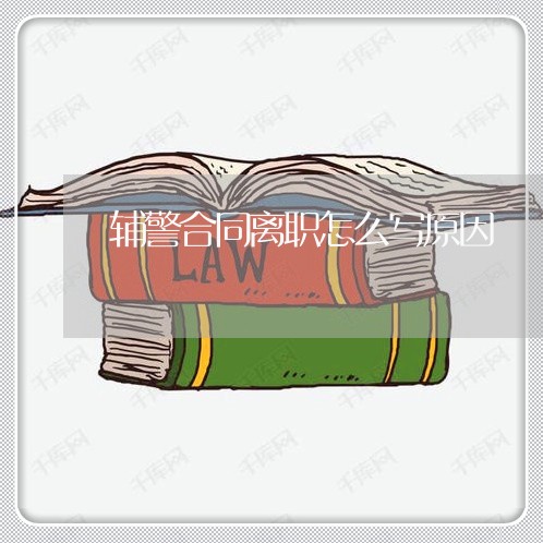 辅警合同离职怎么写原因/2023011681794 辅警合同离职怎么写原因/2023011681794