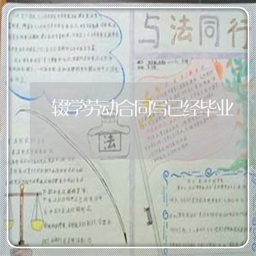 辍学劳动合同写已经毕业/2023011714926 辍学劳动合同写已经毕业/2023011714926