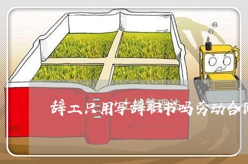 辞工只用写辞职书吗劳动合同/2023060769382 辞工只用写辞职书吗劳动合同/2023060769382