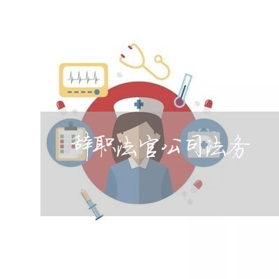 辞职法官公司法务 辞职法官公司法务