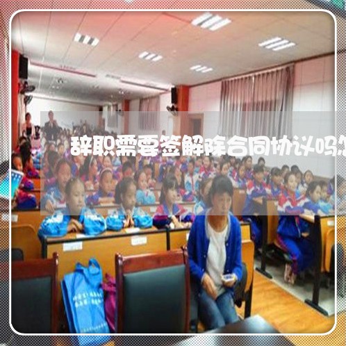 辞职需要签解除合同协议吗怎么写/2023060792595