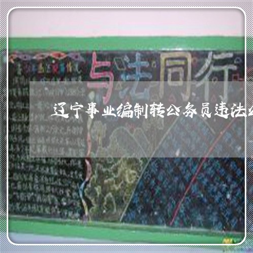 辽宁事业编制转公务员违法么 辽宁事业编制转公务员违法么