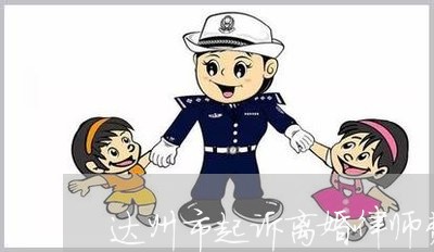达州市起诉离婚律师费用咨询 达州市起诉离婚律师费用咨询