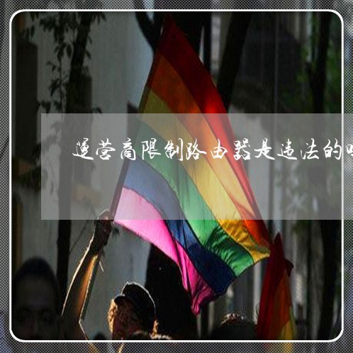 运营商限制路由器是违法的吗 运营商限制路由器是违法的吗