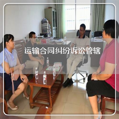 运输合同纠纷诉讼管辖 运输合同纠纷诉讼管辖