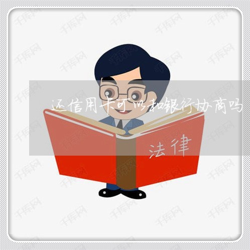还信用卡可以和银行协商吗/2023022785948 还信用卡可以和银行协商吗/2023022785948