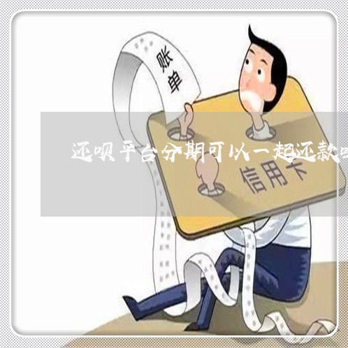 还呗平台分期可以一起还款吗 还呗平台分期可以一起还款吗
