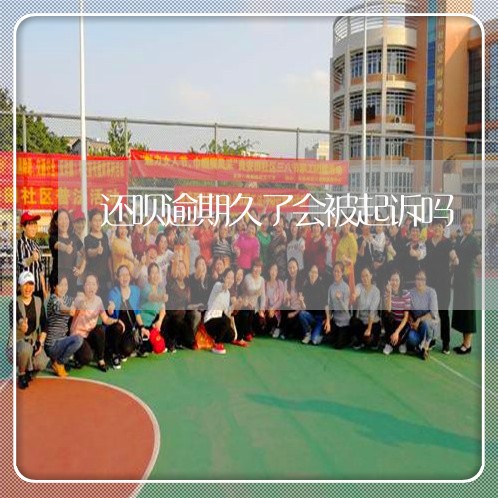 还呗逾期久了会被起诉吗 还呗逾期久了会被起诉吗