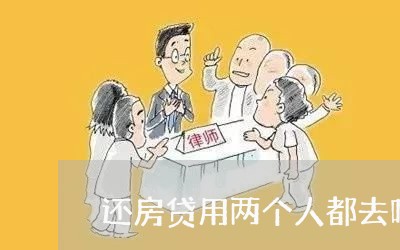 还房贷用两个人都去吗/2023041859582