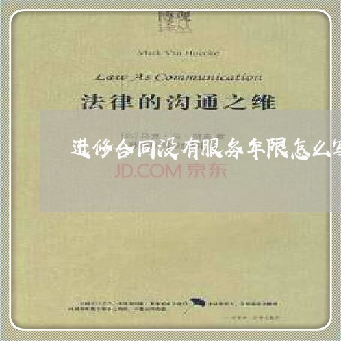 进修合同没有服务年限怎么写/2023041338271 进修合同没有服务年限怎么写/2023041338271