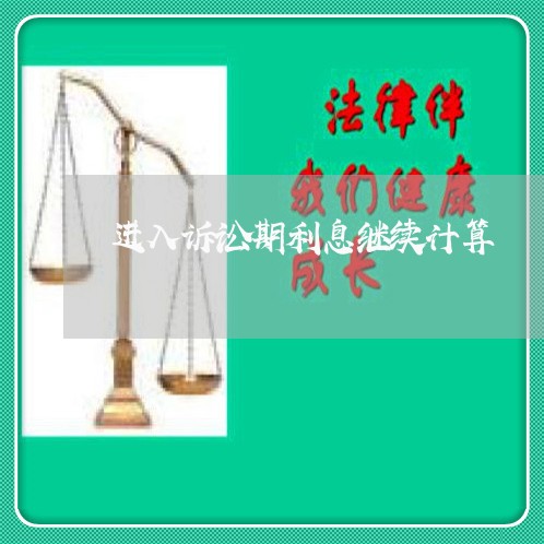 进入诉讼期利息继续计算 进入诉讼期利息继续计算