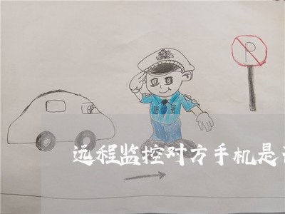 远程监控对方手机是否违法 远程监控对方手机是否违法