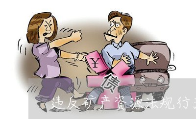 违反矿产资源法规行为查处办法 违反矿产资源法规行为查处办法