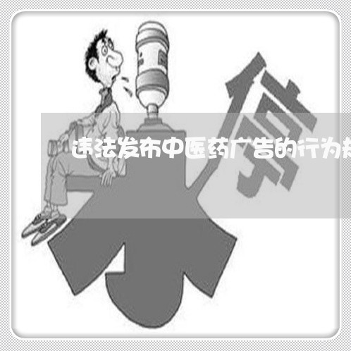 违法发布中医药广告的行为规定为 违法发布中医药广告的行为规定为