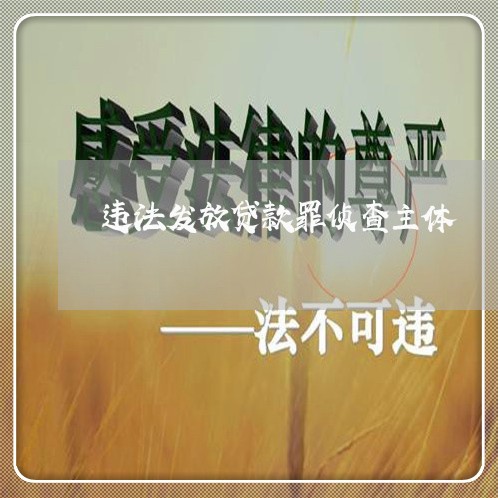 违法发放贷款罪侦查主体 违法发放贷款罪侦查主体