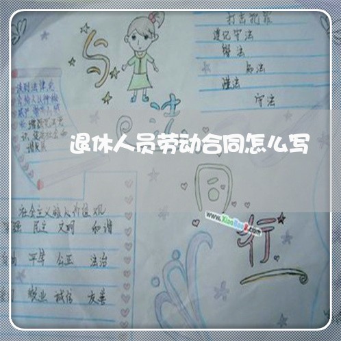 退休人员劳动合同怎么写 退休人员劳动合同怎么写