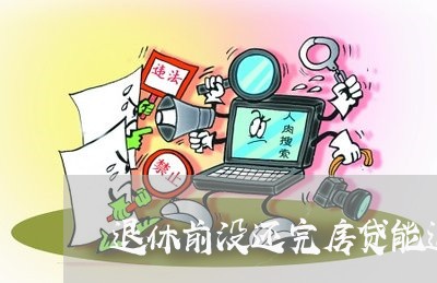 退休前没还完房贷能退吗/2023060919381