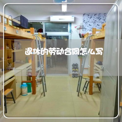 退休的劳动合同怎么写/2023011762816 退休的劳动合同怎么写/2023011762816
