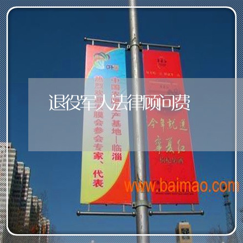 退役军人法律顾问费 退役军人法律顾问费