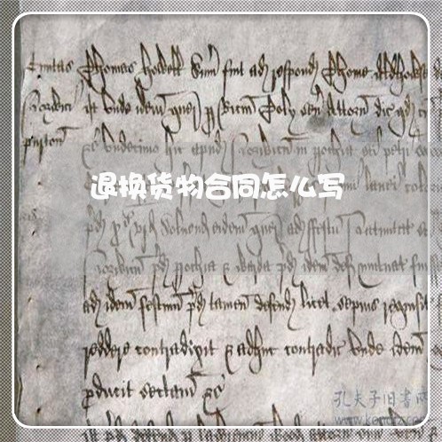 退换货物合同怎么写/2023011615130 退换货物合同怎么写/2023011615130