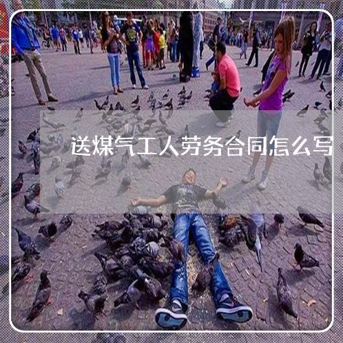 送煤气工人劳务合同怎么写 送煤气工人劳务合同怎么写