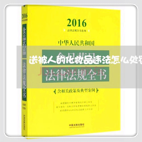 送被人的化妆品违法怎么处罚 送被人的化妆品违法怎么处罚