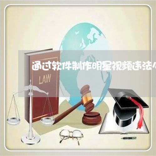 通过软件制作明星视频违法么 通过软件制作明星视频违法么