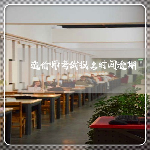 造价师考试报名时间逾期 造价师考试报名时间逾期