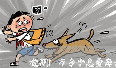 逾期1万多少息费每天 逾期1万多少息费每天