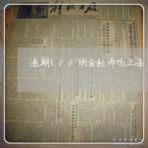 逾期300块会起诉吗上海 逾期300块会起诉吗上海