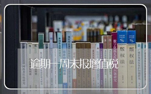 逾期一周未报增值税 逾期一周未报增值税