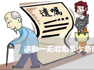 逾期一天收取多少费用 逾期一天收取多少费用