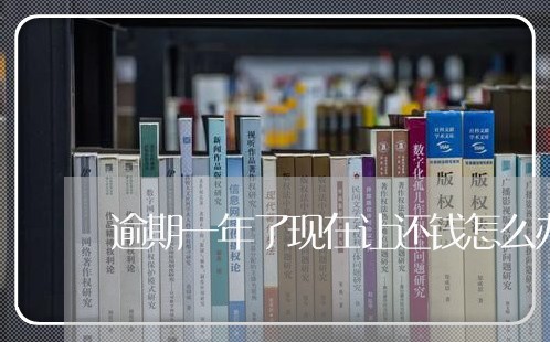 逾期一年了现在让还钱怎么办 逾期一年了现在让还钱怎么办