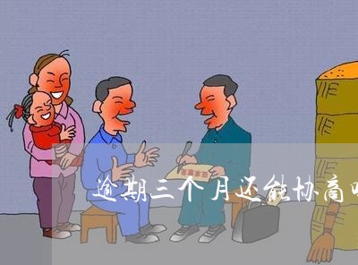 逾期三个月还能协商吗/2023022816259 逾期三个月还能协商吗/2023022816259