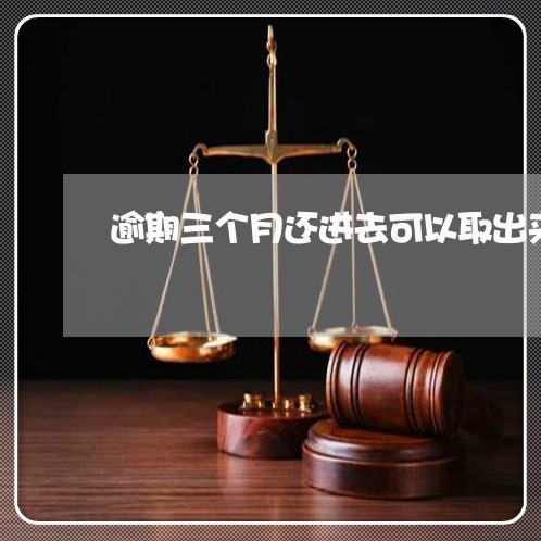 逾期三个月还进去可以取出来吗 逾期三个月还进去可以取出来吗