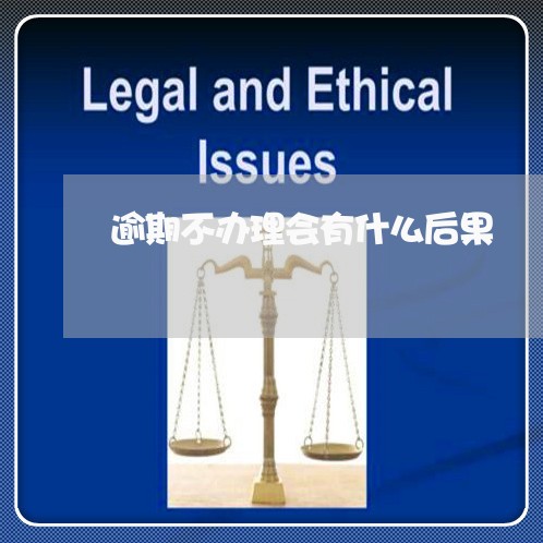 逾期不办理会有什么后果 逾期不办理会有什么后果