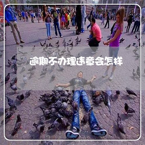 逾期不办理违章会怎样 逾期不办理违章会怎样