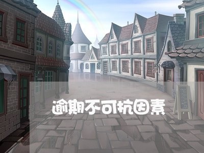 逾期不可抗因素 逾期不可抗因素