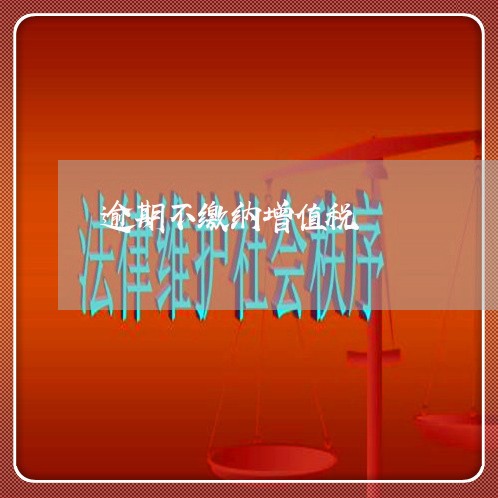 逾期不缴纳增值税 逾期不缴纳增值税
