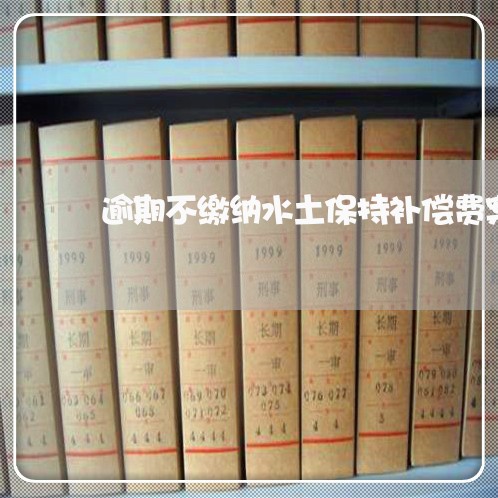 逾期不缴纳水土保持补偿费案例 逾期不缴纳水土保持补偿费案例